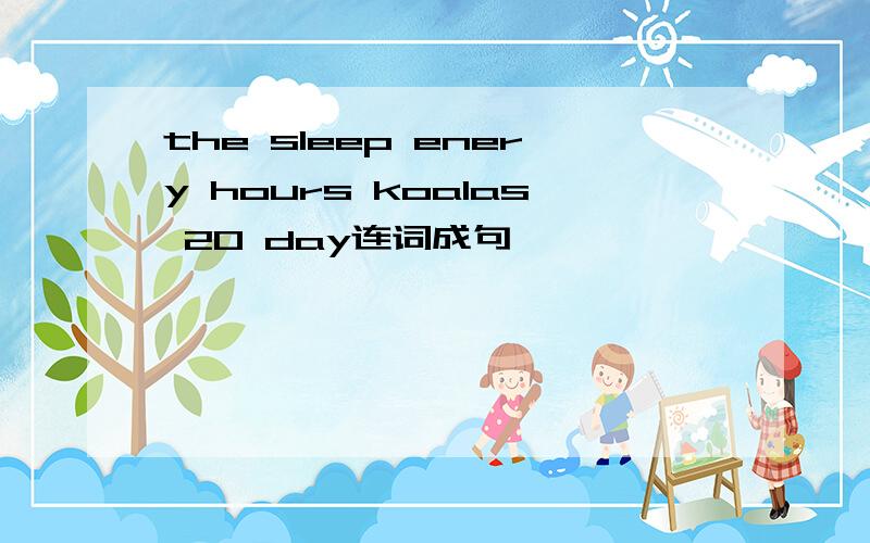 the sleep enery hours koalas 20 day连词成句