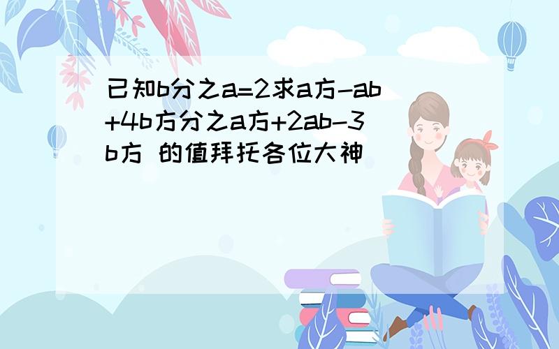 已知b分之a=2求a方-ab+4b方分之a方+2ab-3b方 的值拜托各位大神