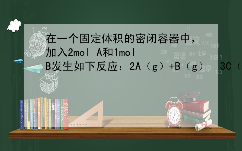 在一个固定体积的密闭容器中，加入2mol A和1mol B发生如下反应：2A（g）+B（g）⇌3C（g）+D（g），达到