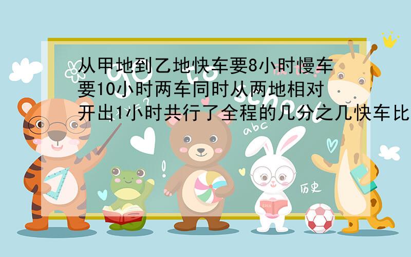 从甲地到乙地快车要8小时慢车要10小时两车同时从两地相对开出1小时共行了全程的几分之几快车比慢车多行了