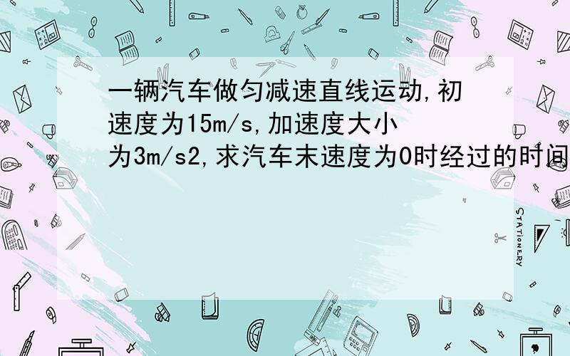 一辆汽车做匀减速直线运动,初速度为15m/s,加速度大小为3m/s2,求汽车末速度为0时经过的时间