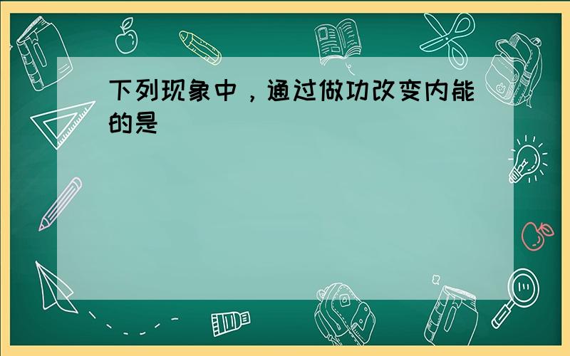 下列现象中，通过做功改变内能的是（　　）