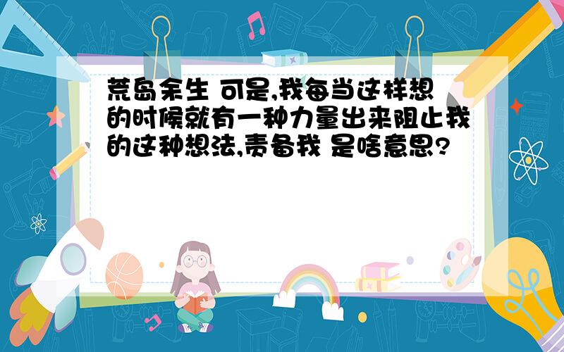 荒岛余生 可是,我每当这样想的时候就有一种力量出来阻止我的这种想法,责备我 是啥意思?