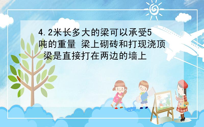 4.2米长多大的梁可以承受5吨的重量 梁上砌砖和打现浇顶 梁是直接打在两边的墙上