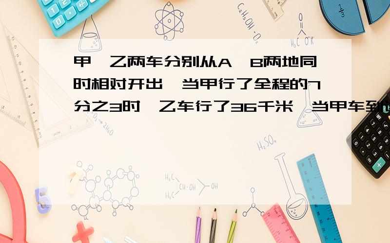 甲,乙两车分别从A,B两地同时相对开出,当甲行了全程的7分之3时,乙车行了36千米,当甲车到达B地时乙车行了全程的10分