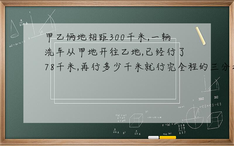 甲乙俩地相距300千米,一辆洗车从甲地开往乙地,已经行了78千米,再行多少千米就行完全程的三分之二?