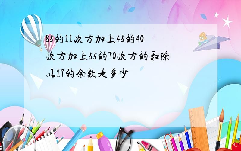 85的11次方加上45的40次方加上55的70次方的和除以17的余数是多少