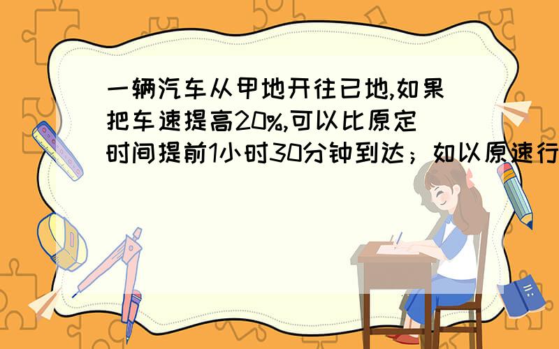 一辆汽车从甲地开往已地,如果把车速提高20%,可以比原定时间提前1小时30分钟到达；如以原速行驶200KM以后