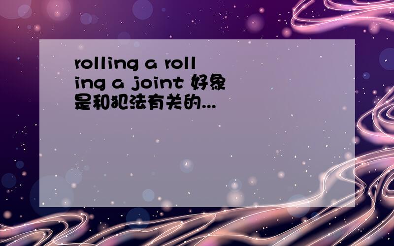 rolling a rolling a joint 好象是和犯法有关的...