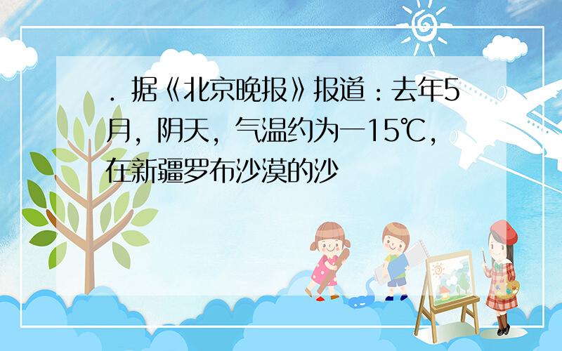 ．据《北京晚报》报道：去年5月，阴天，气温约为一15℃，在新疆罗布沙漠的沙