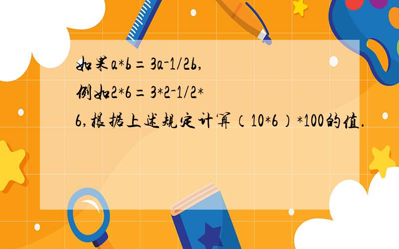 如果a*b=3a-1/2b,例如2*6=3*2-1/2*6,根据上述规定计算（10*6）*100的值.