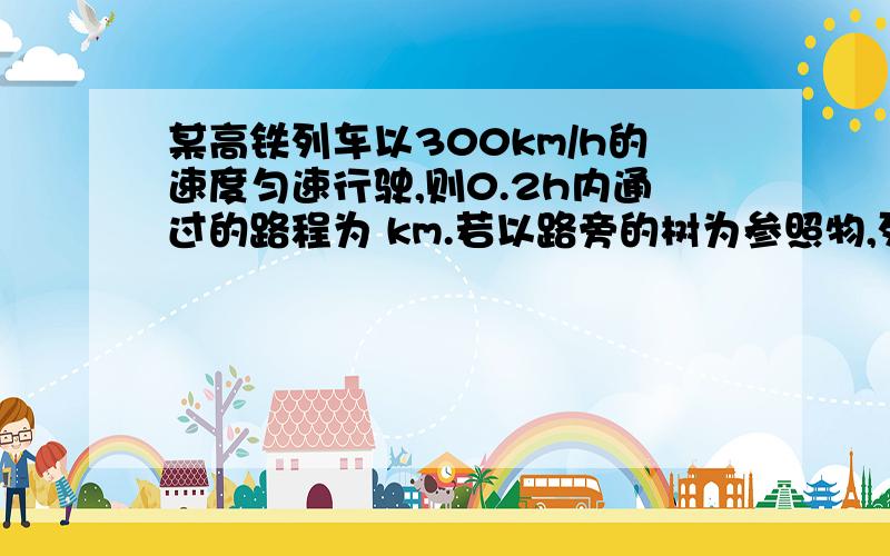 某高铁列车以300km/h的速度匀速行驶,则0.2h内通过的路程为 km.若以路旁的树为参照物,列车是 （填