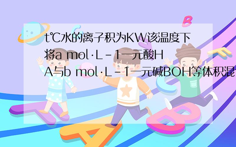 t℃水的离子积为KW该温度下将a mol·L－1一元酸HA与b mol·L－1一元碱BOH等体积混合