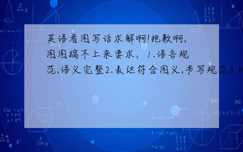 英语看图写话求解啊!抱歉啊,图图搞不上来要求：1.语言规范,语义完整2.表达符合图义,书写规范3.给出自己的观点4.文章