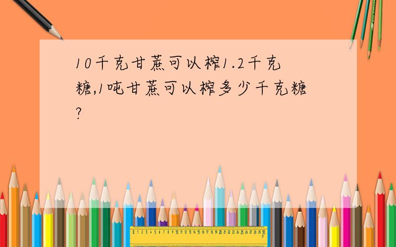 10千克甘蔗可以榨1.2千克糖,1吨甘蔗可以榨多少千克糖?