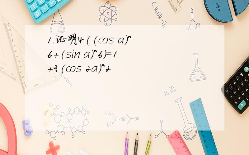 1.证明4((cos a)^6+(sin a)^6)=1+3(cos 2a)^2