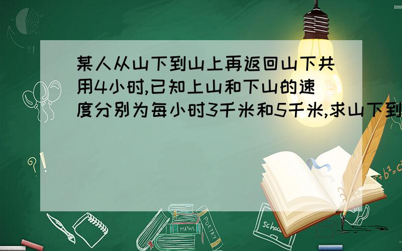 某人从山下到山上再返回山下共用4小时,已知上山和下山的速度分别为每小时3千米和5千米,求山下到山上的距离,