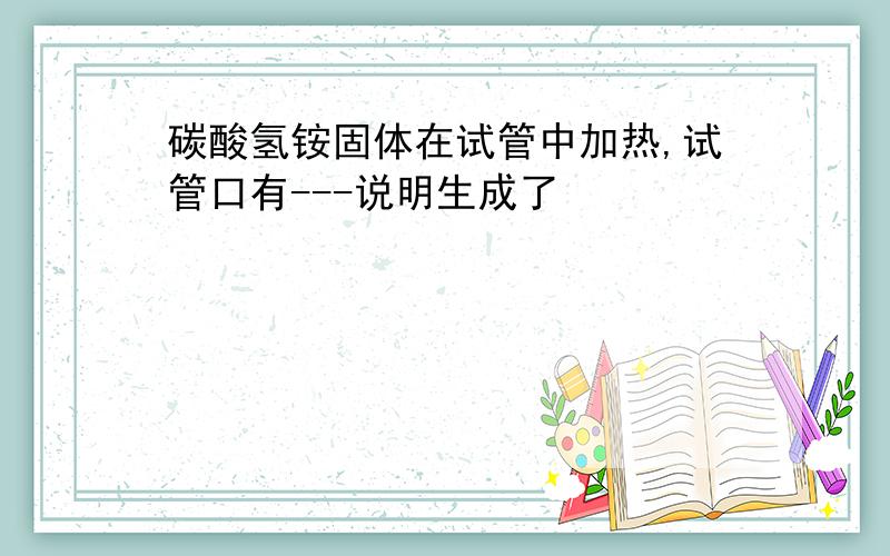 碳酸氢铵固体在试管中加热,试管口有---说明生成了