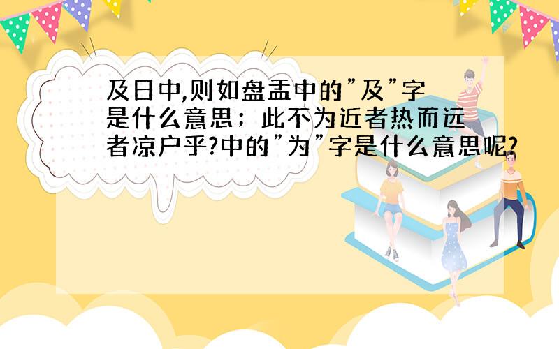 及日中,则如盘盂中的”及”字是什么意思；此不为近者热而远者凉户乎?中的”为”字是什么意思呢?