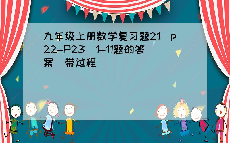 九年级上册数学复习题21（p22-P23）1-11题的答案（带过程）