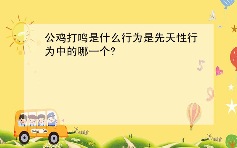 公鸡打鸣是什么行为是先天性行为中的哪一个?