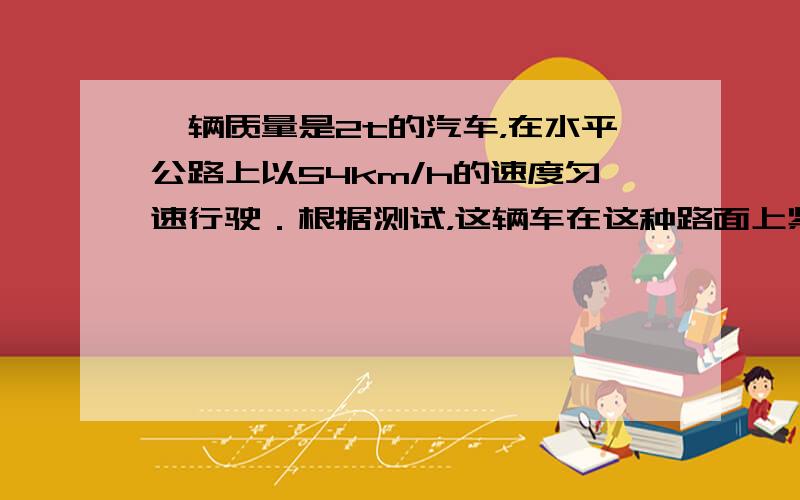 一辆质量是2t的汽车，在水平公路上以54km/h的速度匀速行驶．根据测试，这辆车在这种路面上紧急刹车时，汽车所受的制动力