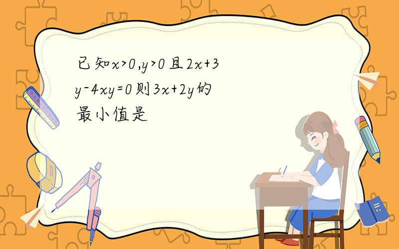 已知x>0,y>0且2x+3y-4xy=0则3x+2y的最小值是