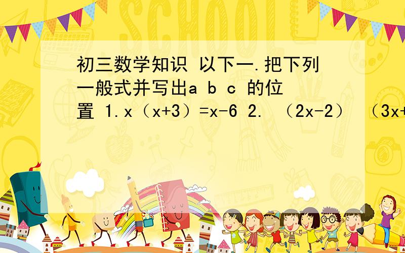 初三数学知识 以下一.把下列一般式并写出a b c 的位置 1.x（x+3）=x-6 2. （2x-2） （3x+3）=