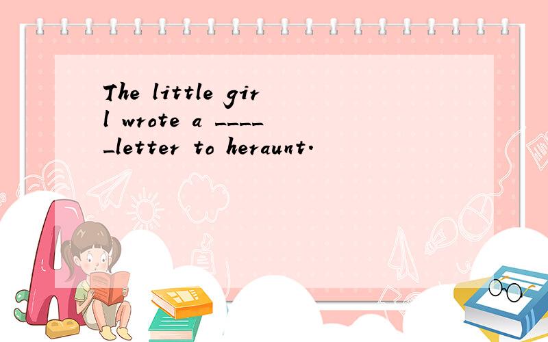 The little girl wrote a _____letter to heraunt.