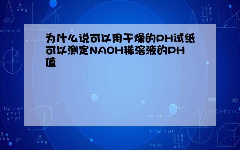 为什么说可以用干燥的PH试纸可以测定NAOH稀溶液的PH值