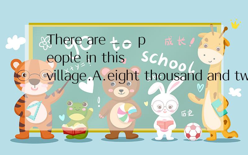 There are __ people in this village.A.eight thousand and two