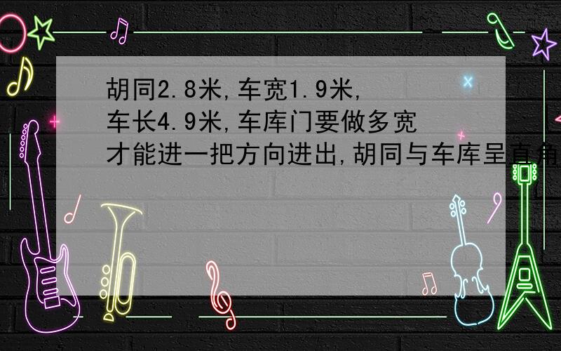 胡同2.8米,车宽1.9米,车长4.9米,车库门要做多宽才能进一把方向进出,胡同与车库呈直角,