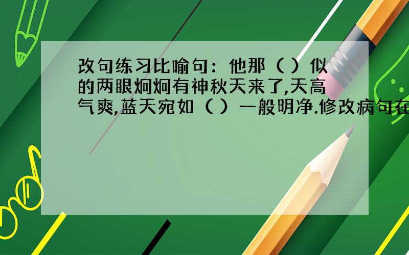 改句练习比喻句：他那（ ）似的两眼炯炯有神秋天来了,天高气爽,蓝天宛如（ ）一般明净.修改病句在数学竞赛中,两个四（1）