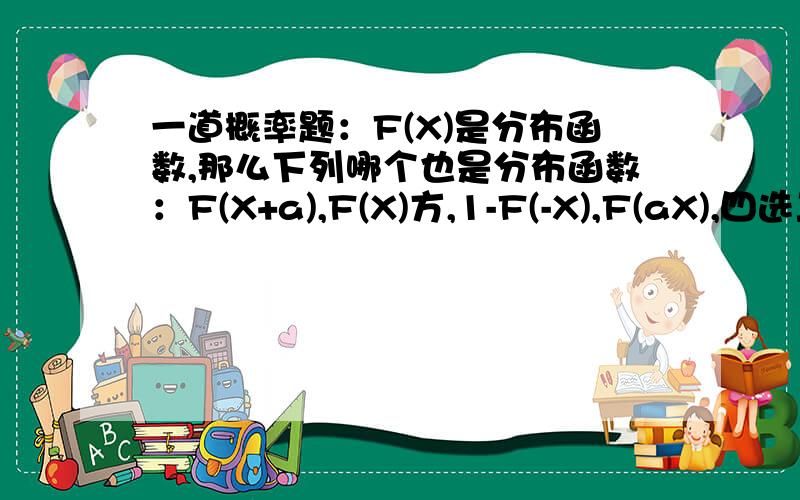 一道概率题：F(X)是分布函数,那么下列哪个也是分布函数：F(X+a),F(X)方,1-F(-X),F(aX),四选二