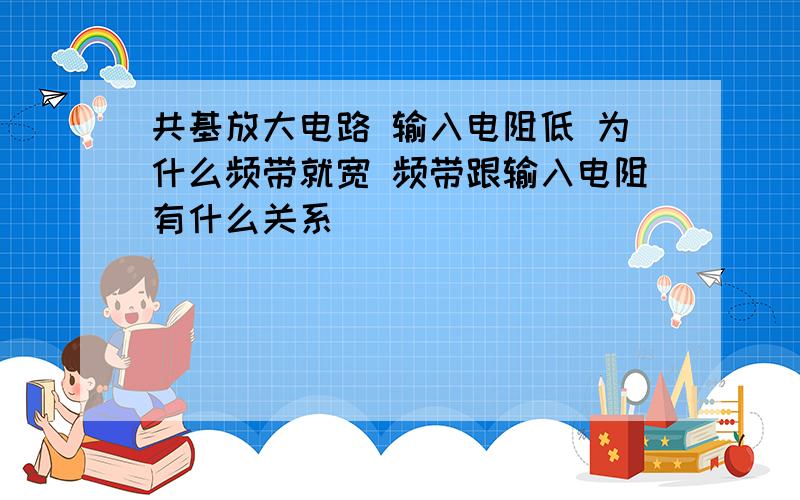 共基放大电路 输入电阻低 为什么频带就宽 频带跟输入电阻有什么关系