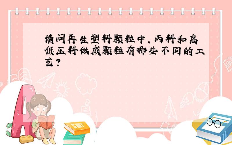 请问再生塑料颗粒中,丙料和高低压料做成颗粒有哪些不同的工艺?