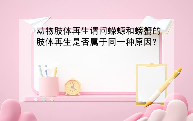 动物肢体再生请问蝾螈和螃蟹的肢体再生是否属于同一种原因?