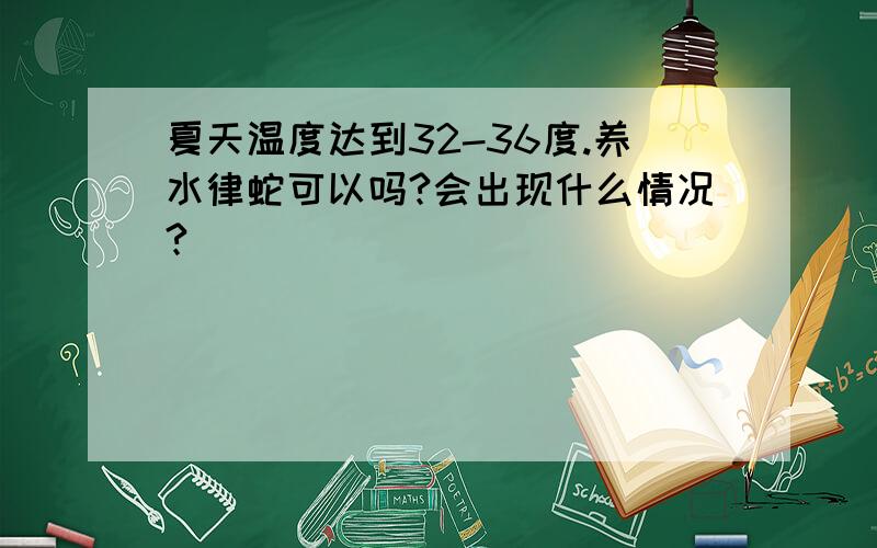 夏天温度达到32-36度.养水律蛇可以吗?会出现什么情况?