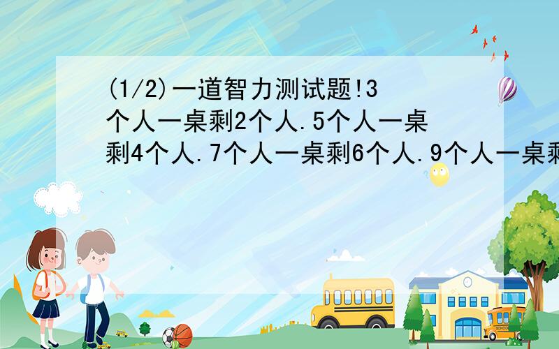 (1/2)一道智力测试题!3个人一桌剩2个人.5个人一桌剩4个人.7个人一桌剩6个人.9个人一桌剩8个人11个...