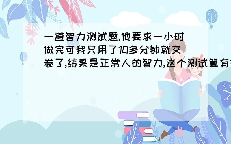 一道智力测试题,他要求一小时做完可我只用了10多分钟就交卷了,结果是正常人的智力,这个测试算有效吗?