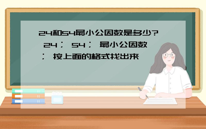 24和54最小公因数是多少? 24； 54； 最小公因数； 按上面的格式找出来