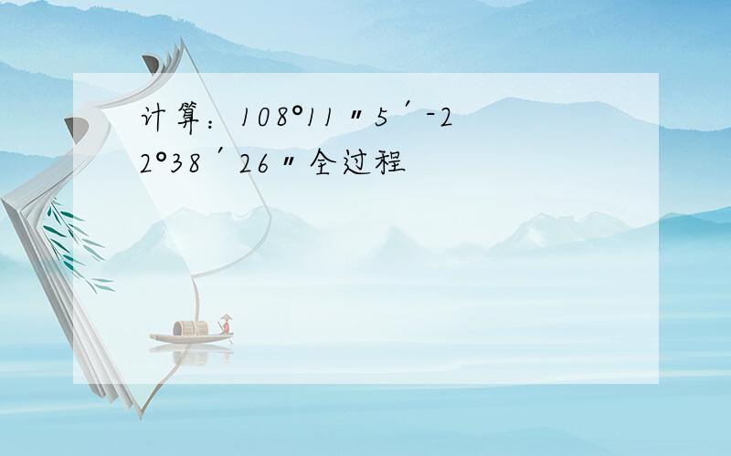 计算：108°11〃5′-22°38′26〃全过程