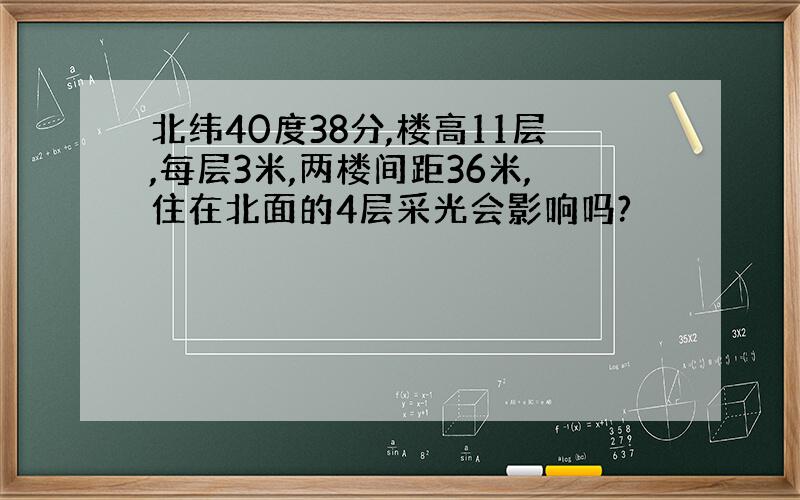 北纬40度38分,楼高11层,每层3米,两楼间距36米,住在北面的4层采光会影响吗?