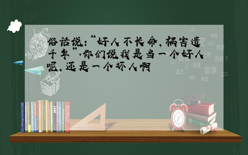 俗话说：“好人不长命,祸害遗千年”.你们说我是当一个好人呢,还是一个坏人啊