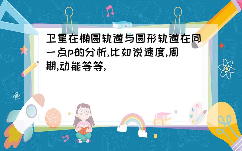 卫星在椭圆轨道与圆形轨道在同一点p的分析,比如说速度,周期,动能等等,