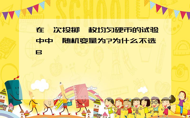 在一次投掷一枚均匀硬币的试验中中,随机变量为?为什么不选B