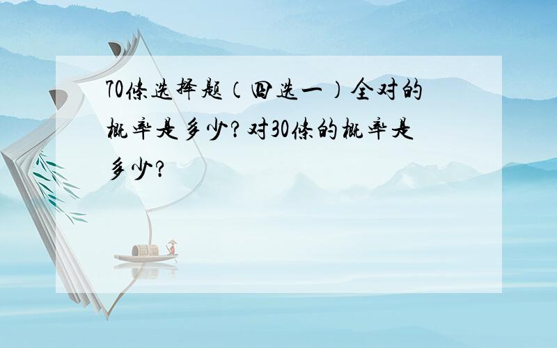 70条选择题（四选一）全对的概率是多少?对30条的概率是多少?