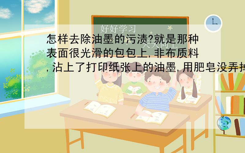 怎样去除油墨的污渍?就是那种表面很光滑的包包上,非布质料,沾上了打印纸张上的油墨,用肥皂没弄掉,那该怎么才可以弄掉?