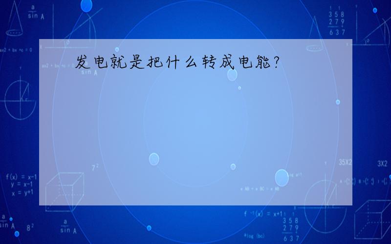 发电就是把什么转成电能?