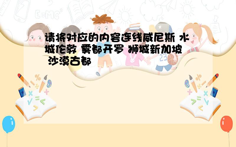 请将对应的内容连线威尼斯 水城伦敦 雾都开罗 狮城新加坡 沙漠古都